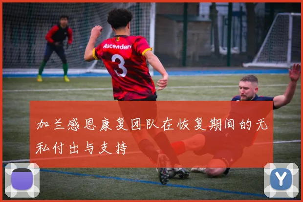 加兰感恩康复团队在恢复期间的无私付出与支持