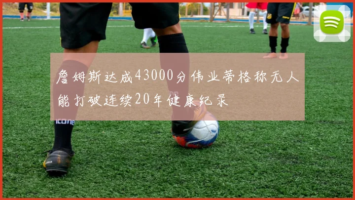 詹姆斯达成43000分伟业蒂格称无人能打破连续20年健康纪录