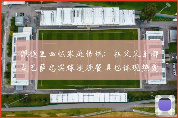 佩德里回忆家庭传统：祖父父亲都是巴萨忠实球迷连餐具也体现热爱