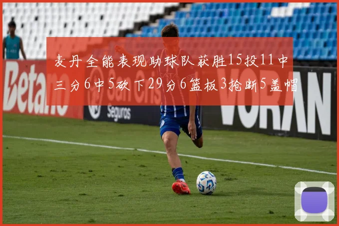 麦丹全能表现助球队获胜15投11中三分6中5砍下29分6篮板3抢断5盖帽