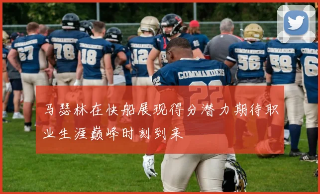 马瑟林在快船展现得分潜力期待职业生涯巅峰时刻到来