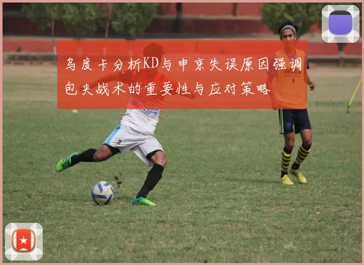 乌度卡分析KD与申京失误原因强调包夹战术的重要性与应对策略