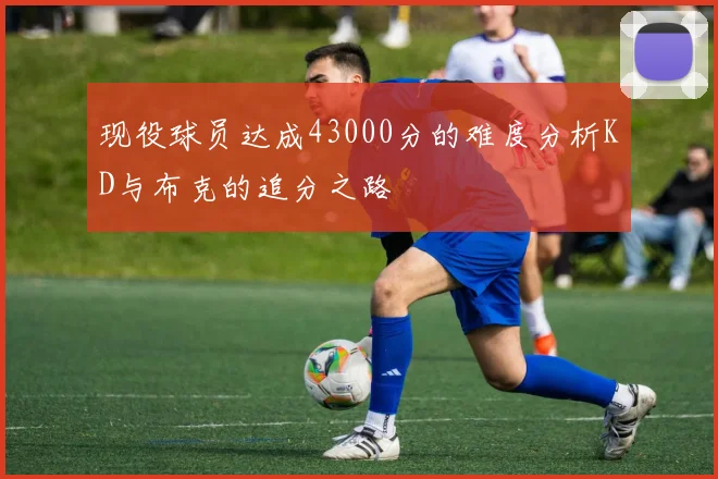 现役球员达成43000分的难度分析KD与布克的追分之路