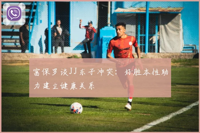富保罗谈JJ东子冲突：好胜本性助力建立健康关系