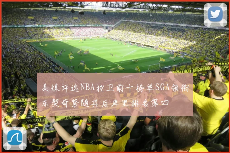 美媒评选NBA控卫前十榜单SGA领衔东契奇紧随其后库里排名第四