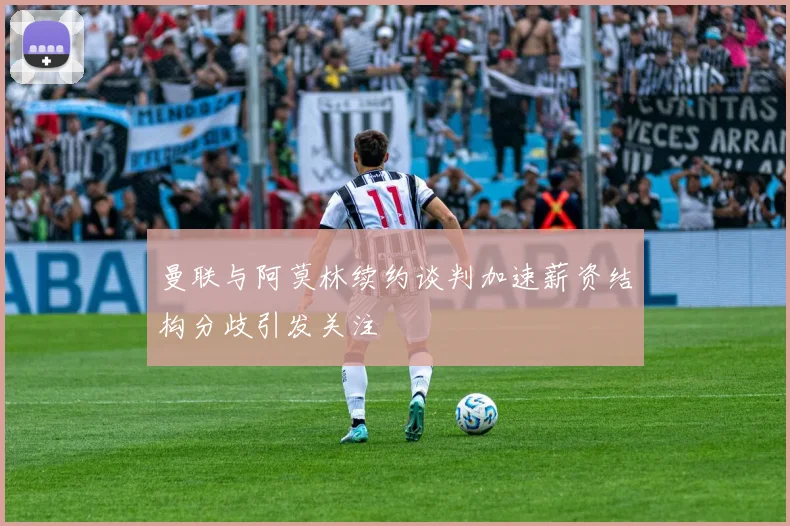 曼联与阿莫林续约谈判加速薪资结构分歧引发关注
