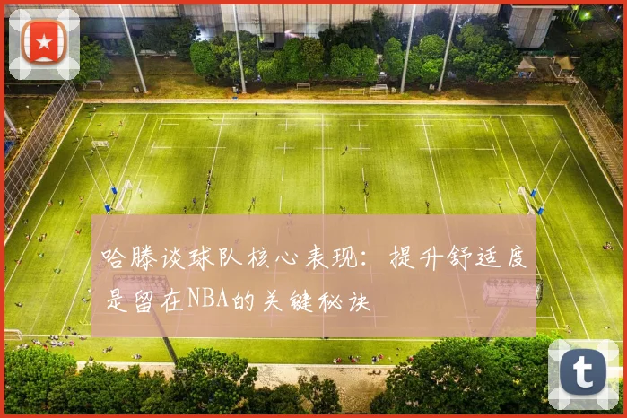哈滕谈球队核心表现：提升舒适度是留在NBA的关键秘诀