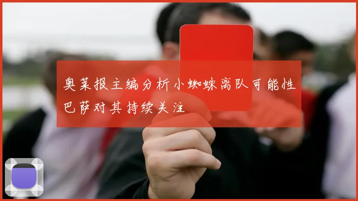 奥莱报主编分析小蜘蛛离队可能性巴萨对其持续关注