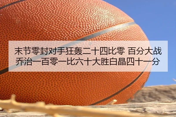 末节零封对手狂轰二十四比零 百分大战乔治一百零一比六十大胜白晶四十一分