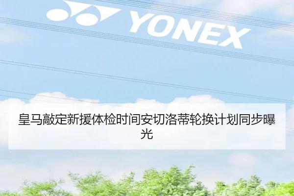 皇马敲定新援体检时间安切洛蒂轮换计划同步曝光