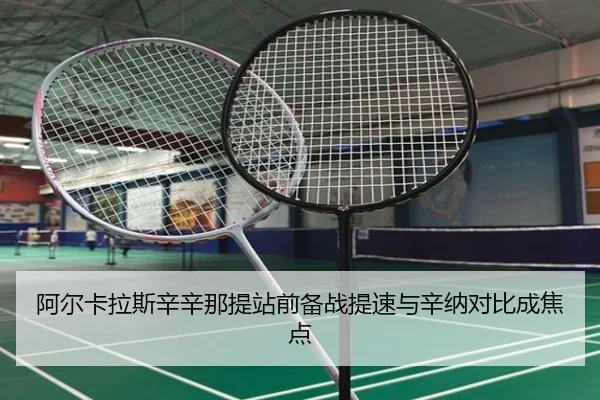 阿尔卡拉斯辛辛那提站前备战提速与辛纳对比成焦点