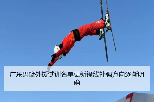 广东男篮外援试训名单更新锋线补强方向逐渐明确