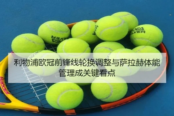 利物浦欧冠前锋线轮换调整与萨拉赫体能管理成关键看点