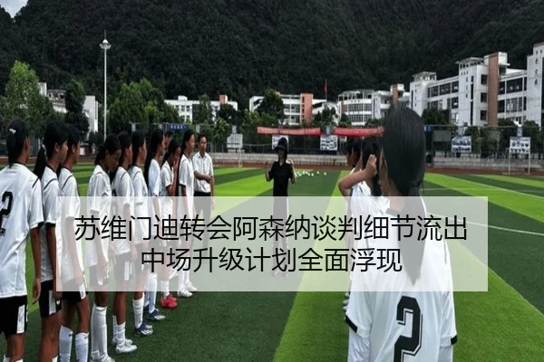 苏维门迪转会阿森纳谈判细节流出 中场升级计划全面浮现